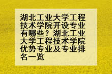 湖北工业大学工程技术学院开设专业有哪些？湖北工业大学工程技术学院优势专业及专业排名一览