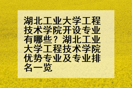 湖北工业大学工程技术学院开设专业有哪些？湖北工业大学工程技术学院优势专业及专业排名一览