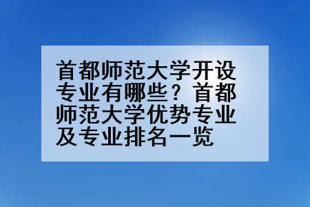 首都师范大学开设专业有哪些？首都师范大学优势专业及专业排名一览