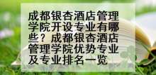 成都银杏酒店管理学院开设专业有哪些？成都银杏酒店管理学院优势专业及专业排名一览
