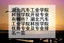 湖北汽车工业学院科技学院开设专业有哪些？湖北汽车工业学院科技学院优势专业及专业排名一览