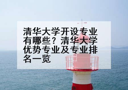 清华大学开设专业有哪些？清华大学优势专业及专业排名一览