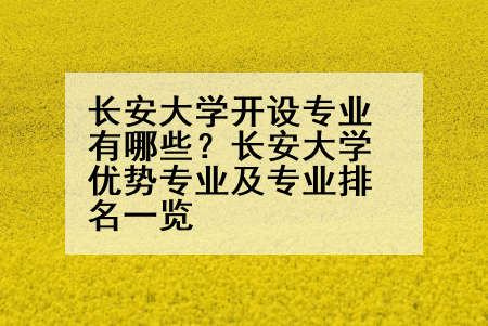 长安大学开设专业有哪些？长安大学优势专业及专业排名一览