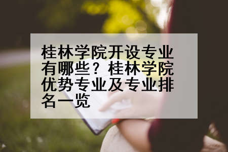 桂林学院开设专业有哪些？桂林学院优势专业及专业排名一览