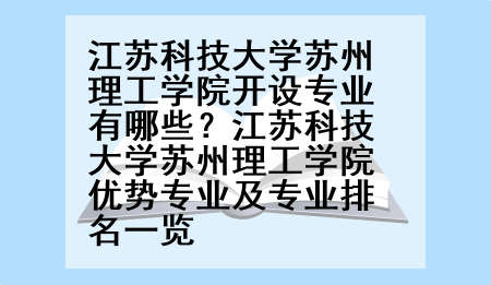 江苏科技大学苏州理工学院开设专业有哪些？江苏科技大学苏州理工学院优势专业及专业排名一览