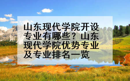 山东现代学院开设专业有哪些？山东现代学院优势专业及专业排名一览