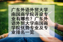 广东外语外贸大学南国商学院开设专业有哪些？广东外语外贸大学南国商学院优势专业及专业排名一览