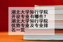 湖北大学知行学院开设专业有哪些？湖北大学知行学院优势专业及专业排名一览