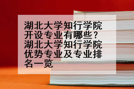 湖北大学知行学院开设专业有哪些？湖北大学知行学院优势专业及专业排名一览