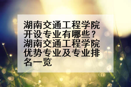 湖南交通工程学院开设专业有哪些？湖南交通工程学院优势专业及专业排名一览