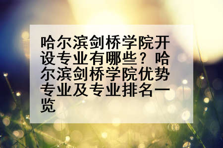 哈尔滨剑桥学院开设专业有哪些？哈尔滨剑桥学院优势专业及专业排名一览