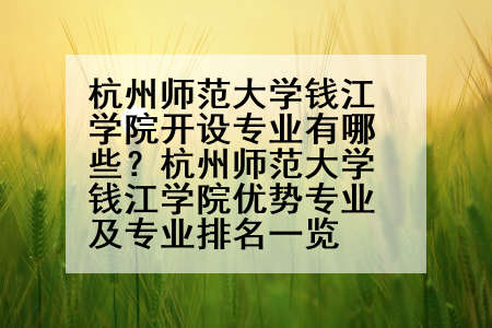 杭州师范大学钱江学院开设专业有哪些？杭州师范大学钱江学院优势专业及专业排名一览