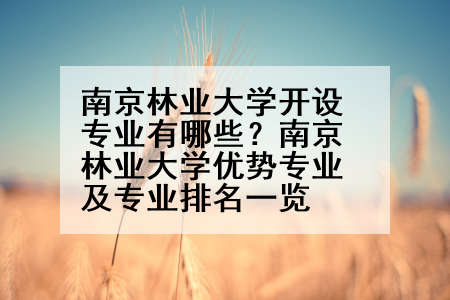 南京林业大学开设专业有哪些？南京林业大学优势专业及专业排名一览