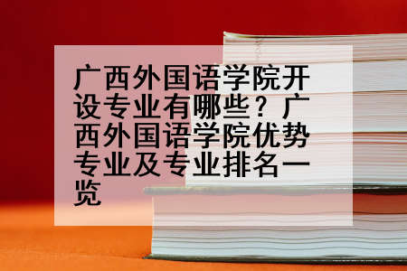 广西外国语学院开设专业有哪些？广西外国语学院优势专业及专业排名一览