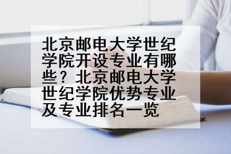 北京邮电大学世纪学院开设专业有哪些？北京邮电大学世纪学院优势专业及专业排名一览