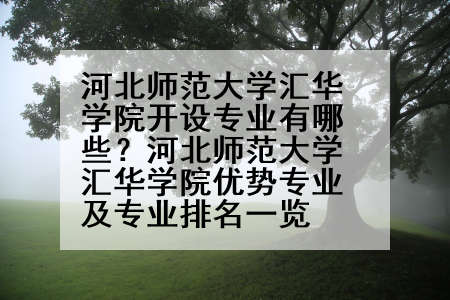 河北师范大学汇华学院开设专业有哪些？河北师范大学汇华学院优势专业及专业排名一览
