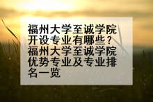 福州大学至诚学院开设专业有哪些？福州大学至诚学院优势专业及专业排名一览
