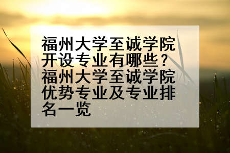 福州大学至诚学院开设专业有哪些？福州大学至诚学院优势专业及专业排名一览