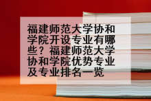福建师范大学协和学院开设专业有哪些？福建师范大学协和学院优势专业及专业排名一览
