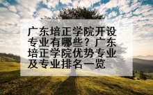 广东培正学院开设专业有哪些？广东培正学院优势专业及专业排名一览