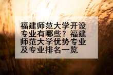 福建师范大学开设专业有哪些？福建师范大学优势专业及专业排名一览