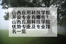 山西应用科技学院开设专业有哪些？山西应用科技学院优势专业及专业排名一览