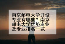 南京邮电大学开设专业有哪些？南京邮电大学优势专业及专业排名一览