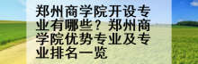 郑州商学院开设专业有哪些？郑州商学院优势专业及专业排名一览