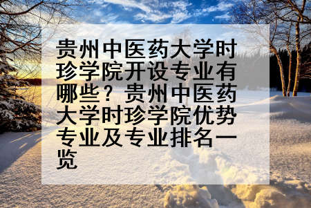 贵州中医药大学时珍学院开设专业有哪些？贵州中医药大学时珍学院优势专业及专业排名一览
