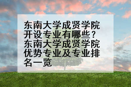 东南大学成贤学院开设专业有哪些？东南大学成贤学院优势专业及专业排名一览