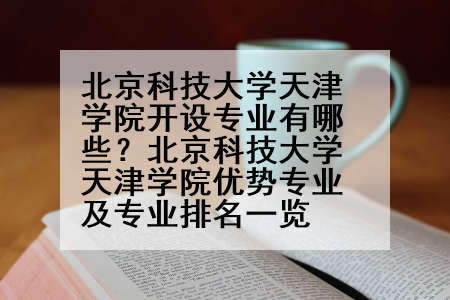 北京科技大学天津学院开设专业有哪些？北京科技大学天津学院优势专业及专业排名一览