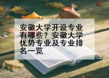 安徽大学开设专业有哪些？安徽大学优势专业及专业排名一览
