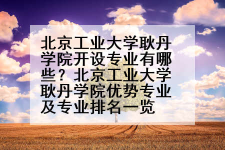 北京工业大学耿丹学院开设专业有哪些？北京工业大学耿丹学院优势专业及专业排名一览