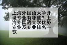 上海外国语大学开设专业有哪些？上海外国语大学优势专业及专业排名一览