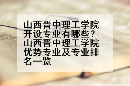 山西晋中理工学院开设专业有哪些？山西晋中理工学院优势专业及专业排名一览