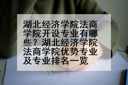 湖北经济学院法商学院开设专业有哪些？湖北经济学院法商学院优势专业及专业排名一览