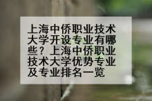 上海中侨职业技术大学开设专业有哪些？上海中侨职业技术大学优势专业及专业排名一览