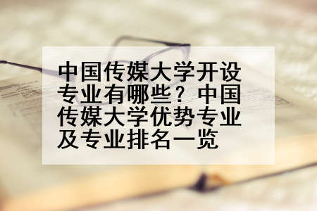中国传媒大学开设专业有哪些？中国传媒大学优势专业及专业排名一览