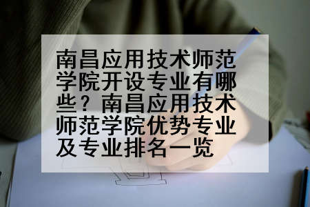 南昌应用技术师范学院开设专业有哪些？南昌应用技术师范学院优势专业及专业排名一览