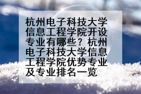 杭州电子科技大学信息工程学院开设专业有哪些？杭州电子科技大学信息工程学院优势专业及专业排名一览