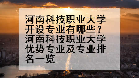 河南科技职业大学开设专业有哪些？河南科技职业大学优势专业及专业排名一览