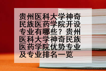 贵州医科大学神奇民族医药学院开设专业有哪些？贵州医科大学神奇民族医药学院优势专业及专业排名一览