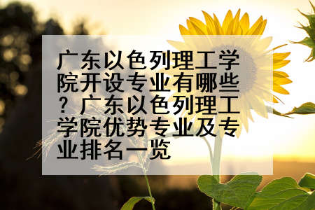 广东以色列理工学院开设专业有哪些？广东以色列理工学院优势专业及专业排名一览