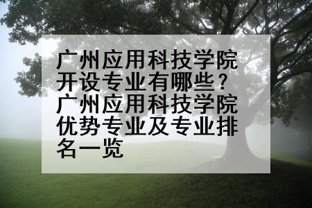 广州应用科技学院开设专业有哪些？广州应用科技学院优势专业及专业排名一览