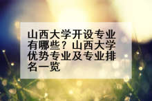 山西大学开设专业有哪些？山西大学优势专业及专业排名一览