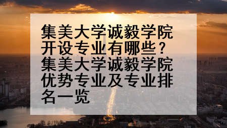 集美大学诚毅学院开设专业有哪些？集美大学诚毅学院优势专业及专业排名一览