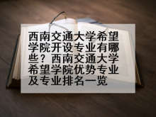 西南交通大学希望学院开设专业有哪些？西南交通大学希望学院优势专业及专业排名一览