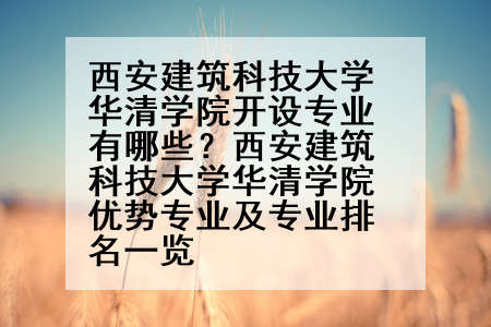 西安建筑科技大学华清学院开设专业有哪些？西安建筑科技大学华清学院优势专业及专业排名一览