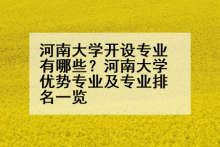 河南大学开设专业有哪些？河南大学优势专业及专业排名一览