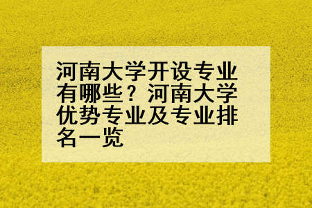 河南大学开设专业有哪些？河南大学优势专业及专业排名一览